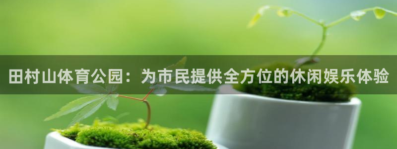 JJB竞技宝官网下载招商电话是多少啊：田村山体育公园：为市民
