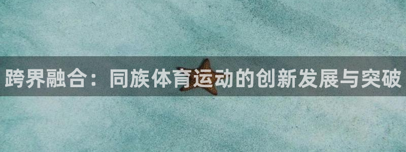 JJB竞技宝官网下载娱乐：跨界融合：同族体育运动的创