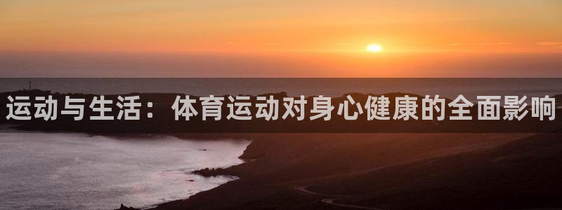 JJB竞技宝官网下载开户：运动与生活：体育运动对身心健康的全
