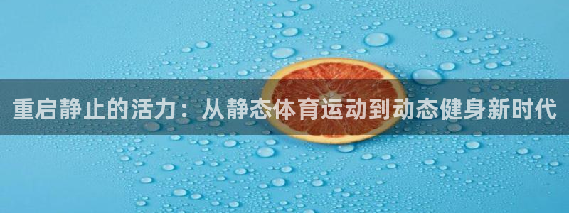 JJB竞技宝官方正版app官网：重启静止的活力：从静态体育运