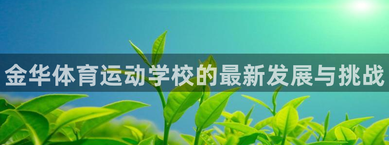 JJB竞技宝官网下载招商：金华体育运动学校的最新发展与挑战