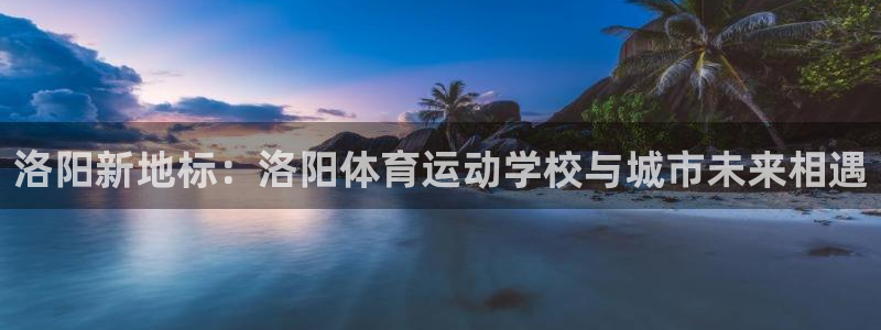 JJB竞技宝官网下载平台是正规平台吗：洛阳新地标：洛