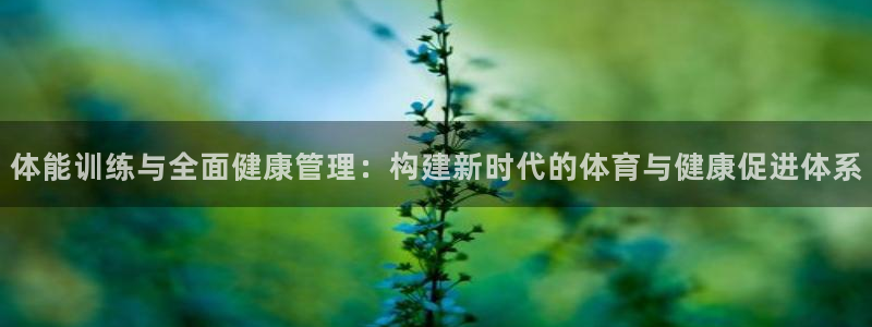 JJB竞技宝官网下载招商电话号码：体能训练与全面健康管理：构