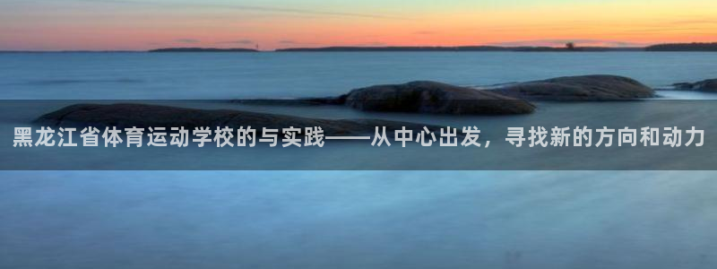 JJB竞技宝官方正版app娱乐是那个系列的台子：黑龙江省体育